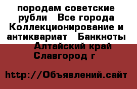 породам советские рубли - Все города Коллекционирование и антиквариат » Банкноты   . Алтайский край,Славгород г.